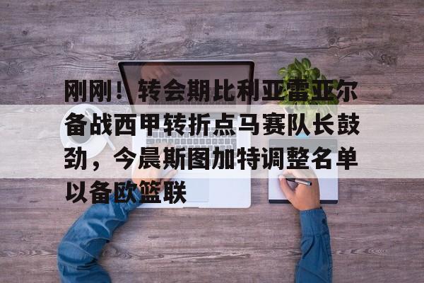  刚刚！转会期比利亚雷亚尔备战西甲转折点马赛队长鼓劲，今晨斯图加特调整名单以备欧篮联