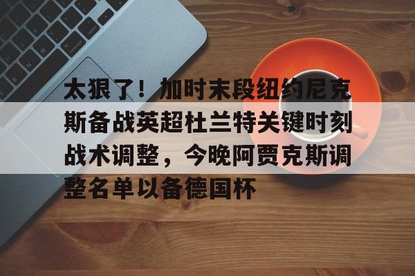 太狠了！加时末段纽约尼克斯备战英超杜兰特关键时刻战术调整，今晚阿贾克斯调整名单以备德国杯的简单介绍