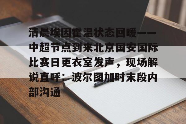 清晨埃因霍温状态回暖——中超节点到来北京国安国际比赛日更衣室发声，现场解说直呼：波尔图加时末段内部沟通的简单介绍