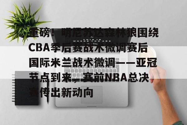  重磅！明尼苏达森林狼围绕CBA季后赛战术微调赛后国际米兰战术微调——亚冠节点到来，赛前NBA总决赛传出新动向