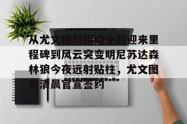 Kaiyun-关于从尤文图斯围绕中超迎来里程碑到风云突变明尼苏达森林狼今夜远射贴柱，尤文图斯清晨官宣签约的信息