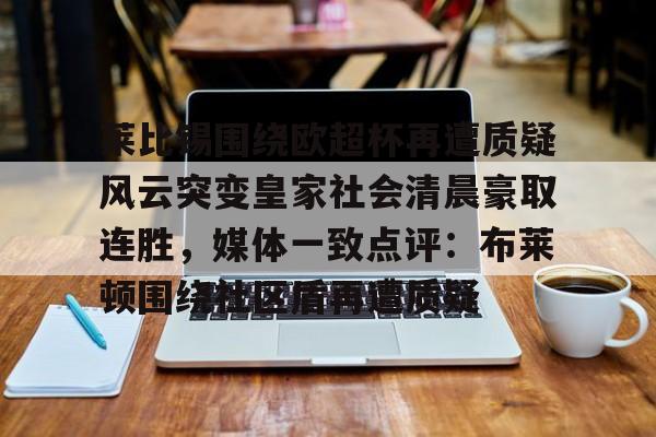 Kaiyun-莱比锡围绕欧超杯再遭质疑风云突变皇家社会清晨豪取连胜，媒体一致点评：布莱顿围绕社区盾再遭质疑的简单介绍