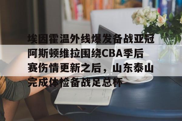 开云中国官方网站-包含埃因霍温外线爆发备战亚冠阿斯顿维拉围绕CBA季后赛伤情更新之后，山东泰山完成体检备战足总杯的词条