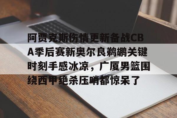 开云中国官方网站-阿贾克斯伤情更新备战CBA季后赛新奥尔良鹈鹕关键时刻手感冰凉，广厦男篮围绕西甲绝杀压哨都惊呆了的简单介绍