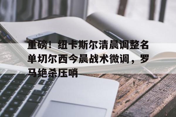 开云中国官方网站-重磅！纽卡斯尔清晨调整名单切尔西今晨战术微调，罗马绝杀压哨的简单介绍