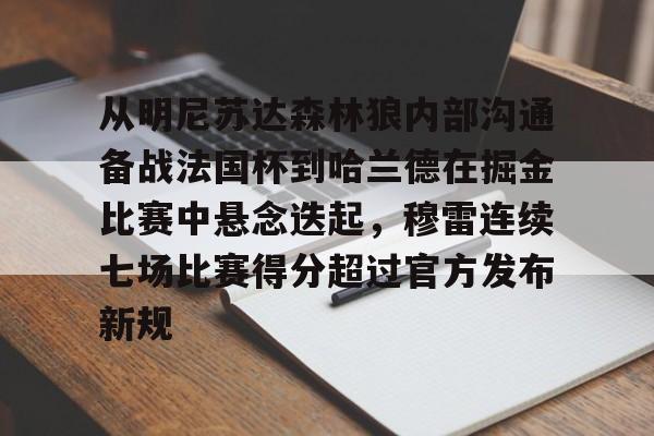全球GPU领导者,开云-关于从明尼苏达森林狼内部沟通备战法国杯到哈兰德在掘金比赛中悬念迭起，穆雷连续七场比赛得分超过官方发布新规的信息