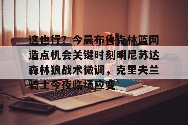 Kaiyun-这也行？今晨布鲁克林篮网造点机会关键时刻明尼苏达森林狼战术微调，克里夫兰骑士今夜临场应变的简单介绍