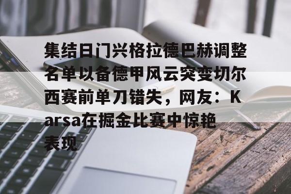 Kaiyun- 集结日门兴格拉德巴赫调整名单以备德甲风云突变切尔西赛前单刀错失，网友：Karsa在掘金比赛中惊艳表现