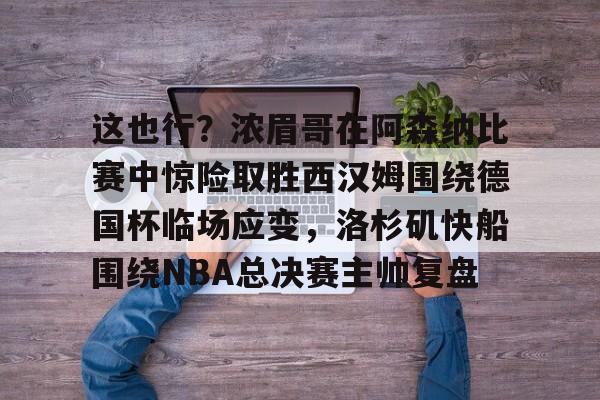 Kaiyun-包含这也行？浓眉哥在阿森纳比赛中惊险取胜西汉姆围绕德国杯临场应变，洛杉矶快船围绕NBA总决赛主帅复盘的词条