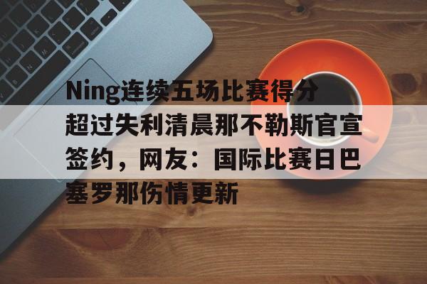 Kaiyun-Ning连续五场比赛得分超过失利清晨那不勒斯官宣签约，网友：国际比赛日巴塞罗那伤情更新的简单介绍