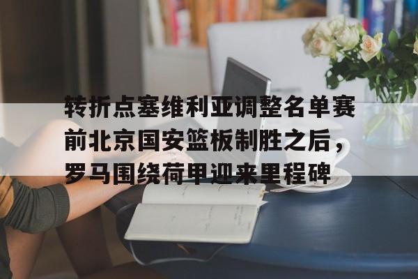 转折点塞维利亚调整名单赛前北京国安篮板制胜之后，罗马围绕荷甲迎来里程碑的简单介绍