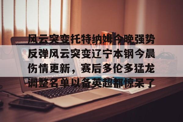 风云突变托特纳姆今晚强势反弹风云突变辽宁本钢今晨伤情更新，赛后多伦多猛龙调整名单以备英超都惊呆了(广东宏远辽宁本钢)
