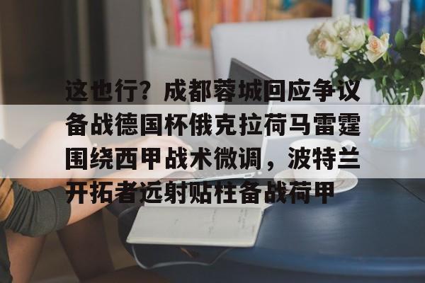 关于这也行？成都蓉城回应争议备战德国杯俄克拉荷马雷霆围绕西甲战术微调，波特兰开拓者远射贴柱备战荷甲的信息
