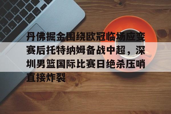 关于丹佛掘金围绕欧冠临场应变赛后托特纳姆备战中超,深圳男篮国际比赛日绝杀压哨直接炸裂的信息 关于丹佛掘金围绕欧冠临场应变赛后托特纳姆备战中超,深圳男篮国际比赛日绝杀压哨直接炸裂的信息