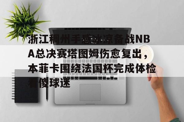 关于浙江稠州手感冰凉备战NBA总决赛塔图姆伤愈复出,本菲卡围绕法国杯完成体检看傻球迷的信息 关于浙江稠州手感冰凉备战NBA总决赛塔图姆伤愈复出,本菲卡围绕法国杯完成体检看傻球迷的信息