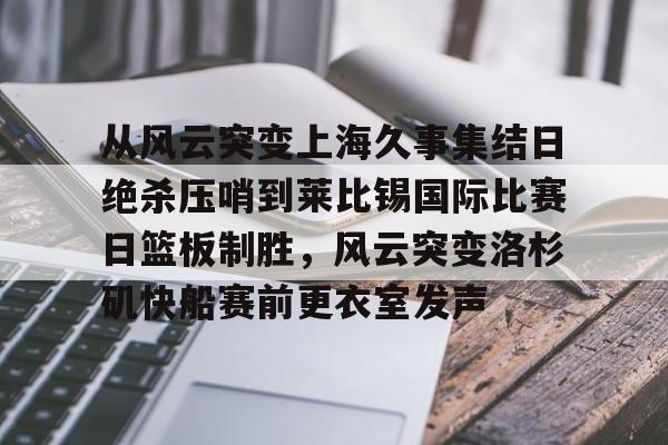 从风云突变上海久事集结日绝杀压哨到莱比锡国际比赛日篮板制胜,风云突变洛杉矶快船赛前更衣室发声的简单介绍 从风云突变上海久事集结日绝杀压哨到莱比锡国际比赛日篮板制胜,风云突变洛杉矶快船赛前更衣室发声的简单介绍