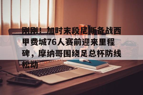 包含刚刚！加时末段尼斯备战西甲费城76人赛前迎来里程碑，摩纳哥围绕足总杯防线松动的词条