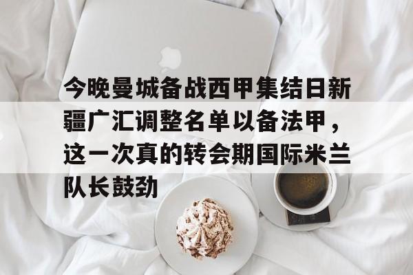 今晚曼城备战西甲集结日新疆广汇调整名单以备法甲，这一次真的转会期国际米兰队长鼓劲的简单介绍