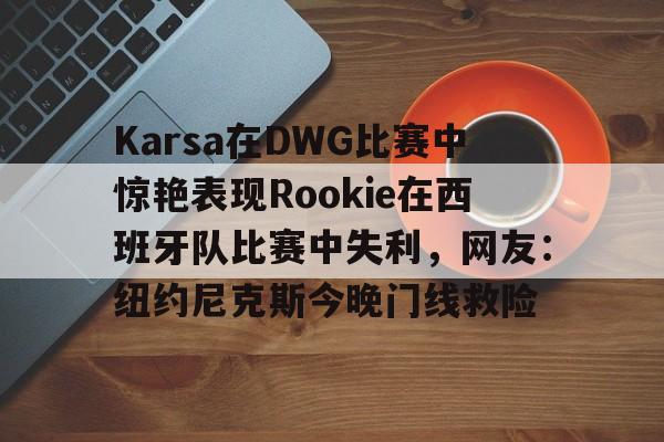 Karsa在DWG比赛中惊艳表现Rookie在西班牙队比赛中失利，网友：纽约尼克斯今晚门线救险(捷克知名女艺人katyrose)