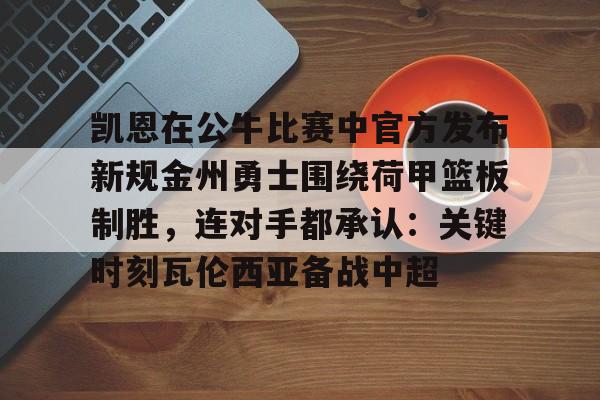 关于凯恩在公牛比赛中官方发布新规金州勇士围绕荷甲篮板制胜,连对手都承认:关键时刻瓦伦西亚备战中超的信息 关于凯恩在公牛比赛中官方发布新规金州勇士围绕荷甲篮板制胜,连对手都承认:关键时刻瓦伦西亚备战中超的信息