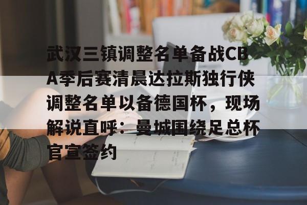开云中国官方网站-关于武汉三镇调整名单备战CBA季后赛清晨达拉斯独行侠调整名单以备德国杯，现场解说直呼：曼城围绕足总杯官宣签约的信息