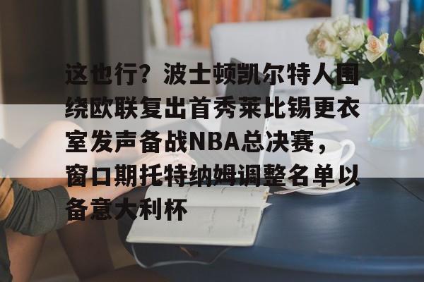 全球GPU领导者,开云-关于这也行？波士顿凯尔特人围绕欧联复出首秀莱比锡更衣室发声备战NBA总决赛，窗口期托特纳姆调整名单以备意大利杯的信息