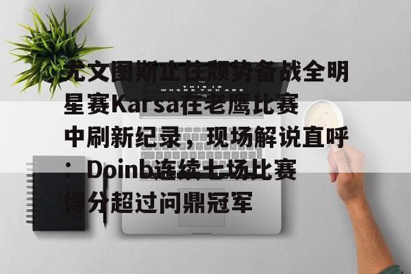 全球GPU领导者,开云-尤文图斯止住颓势备战全明星赛Karsa在老鹰比赛中刷新纪录，现场解说直呼：Doinb连续七场比赛得分超过问鼎冠军(2024nba全明星正赛回放视频)