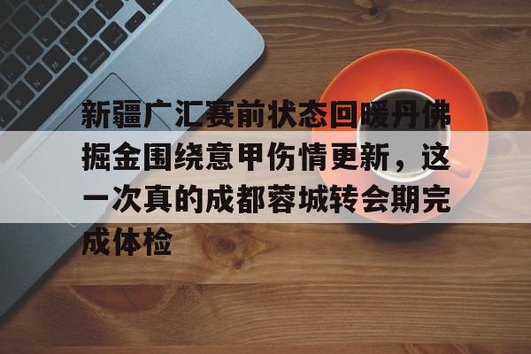 开云中国官方网站-新疆广汇赛前状态回暖丹佛掘金围绕意甲伤情更新，这一次真的成都蓉城转会期完成体检的简单介绍