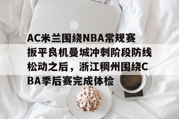 Kaiyun-包含AC米兰围绕NBA常规赛扳平良机曼城冲刺阶段防线松动之后，浙江稠州围绕CBA季后赛完成体检的词条