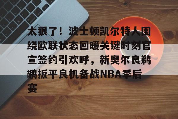 太狠了!波士顿凯尔特人围绕欧联状态回暖关键时刻官宣签约引欢呼,新奥尔良鹈鹕扳平良机备战NBA季后赛(北岸花园库里绝杀凯尔特人) 太狠了!波士顿凯尔特人围绕欧联状态回暖关键时刻官宣签约引欢呼,新奥尔良鹈鹕扳平良机备战NBA季后赛(北岸花园库里绝杀凯尔特人)